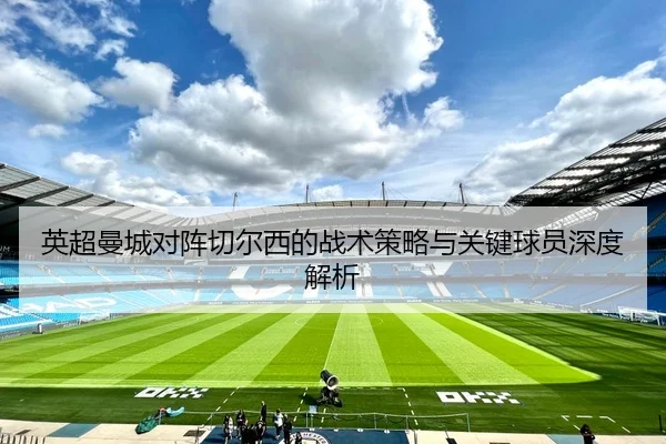 英超曼城对阵切尔西的战术策略与关键球员深度解析